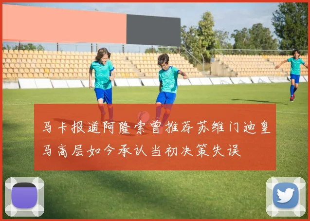 马卡报道阿隆索曾推荐苏维门迪皇马高层如今承认当初决策失误