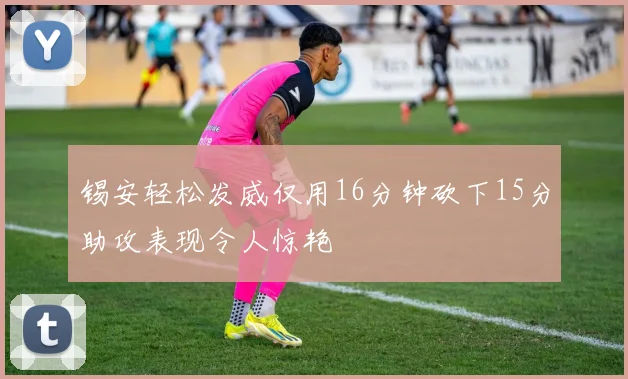 锡安轻松发威仅用16分钟砍下15分助攻表现令人惊艳