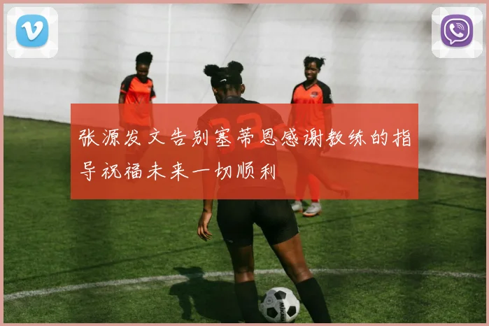 张源发文告别塞蒂恩感谢教练的指导祝福未来一切顺利