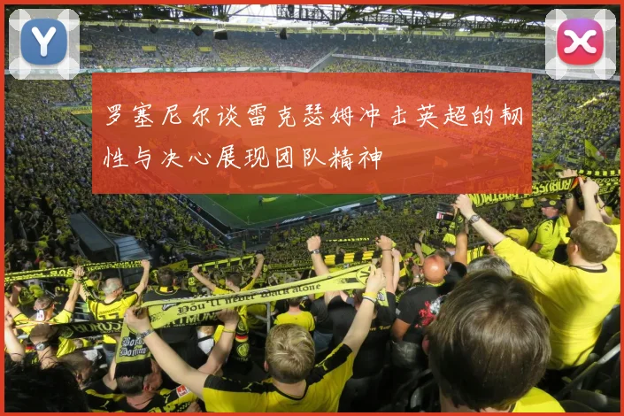 罗塞尼尔谈雷克瑟姆冲击英超的韧性与决心展现团队精神