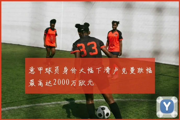 意甲球员身价大幅下滑卢克曼跌幅最高达2000万欧元