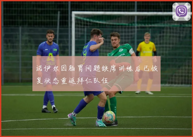 诺伊尔因肠胃问题缺席训练后已恢复状态重返拜仁队伍