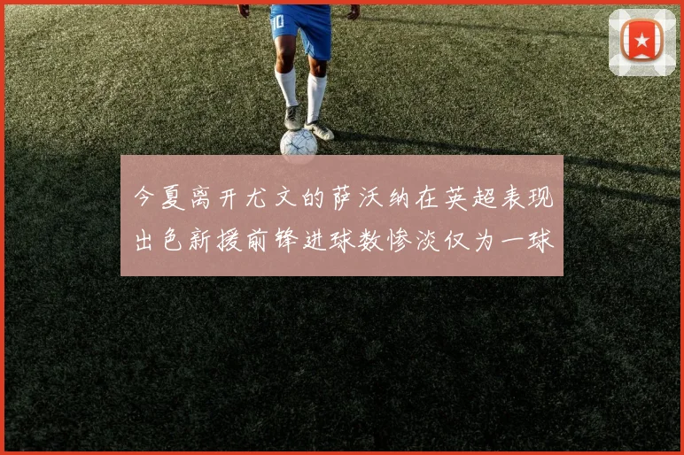 今夏离开尤文的萨沃纳在英超表现出色新援前锋进球数惨淡仅为一球
