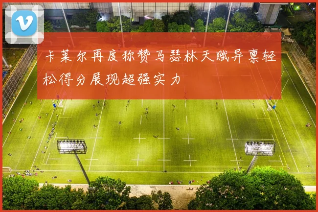 卡莱尔再度称赞马瑟林天赋异禀轻松得分展现超强实力