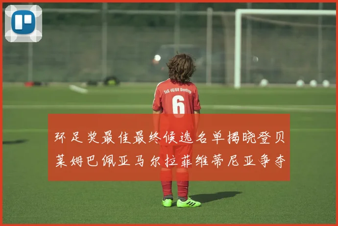 环足奖最佳最终候选名单揭晓登贝莱姆巴佩亚马尔拉菲维蒂尼亚争夺桂冠