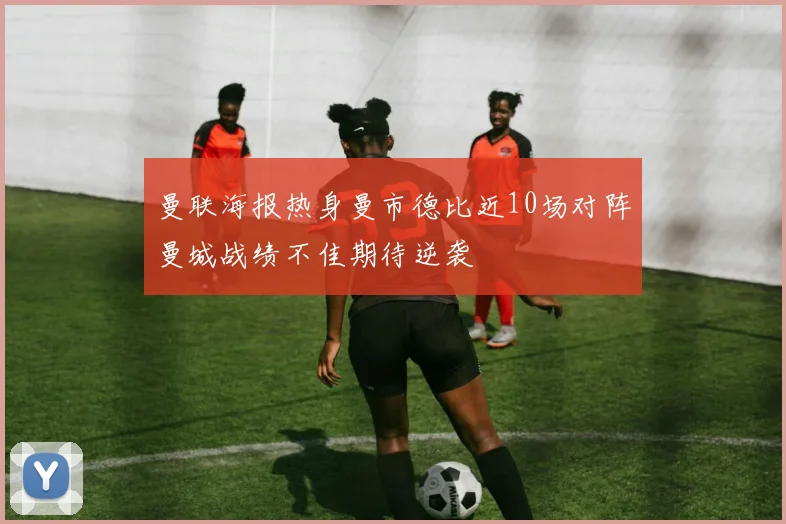 曼联海报热身曼市德比近10场对阵曼城战绩不佳期待逆袭