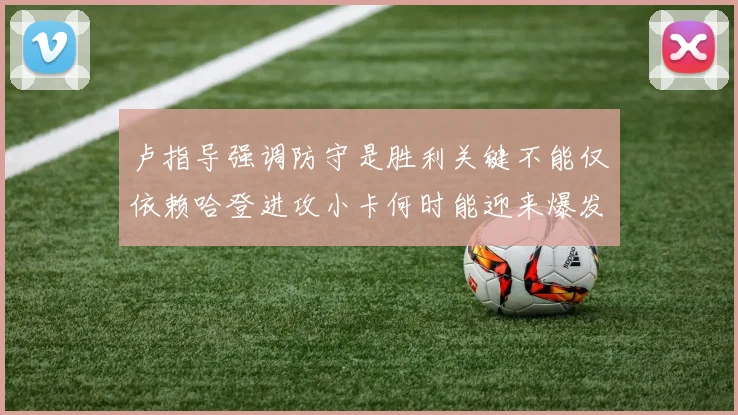 卢指导强调防守是胜利关键不能仅依赖哈登进攻小卡何时能迎来爆发成疑