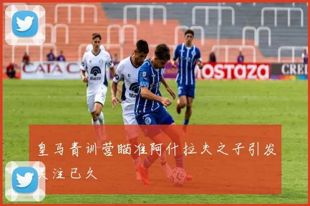 皇马青训营瞄准阿什拉夫之子引发关注已久
