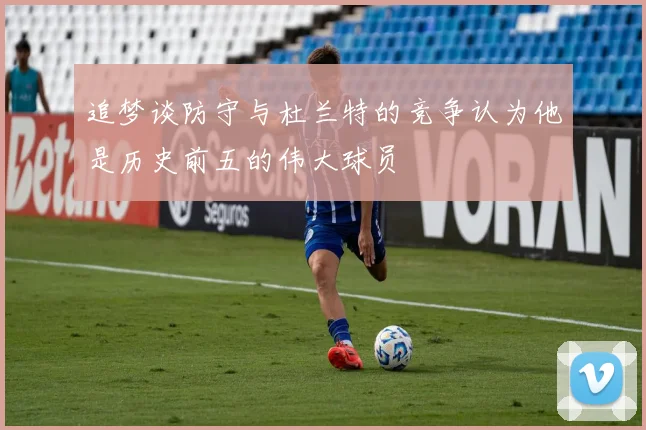 追梦谈防守与杜兰特的竞争认为他是历史前五的伟大球员